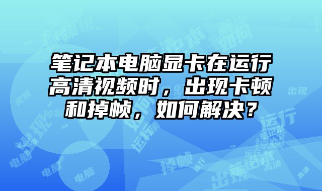 笔记本电脑显卡在运行高清视频时，出现卡顿和掉帧，如何解决？