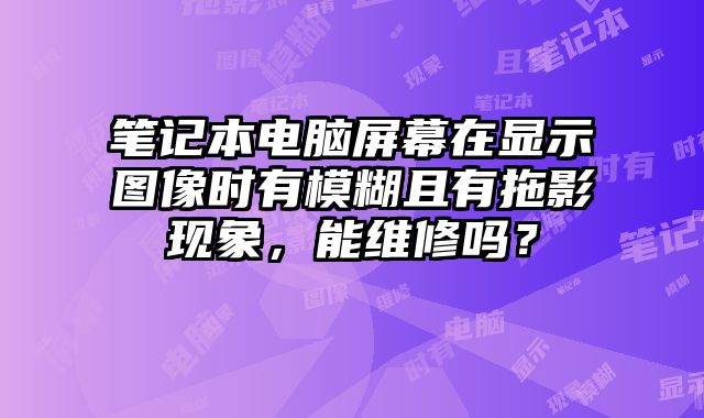 笔记本电脑屏幕在显示图像时有模糊且有拖影现象，能维修吗？