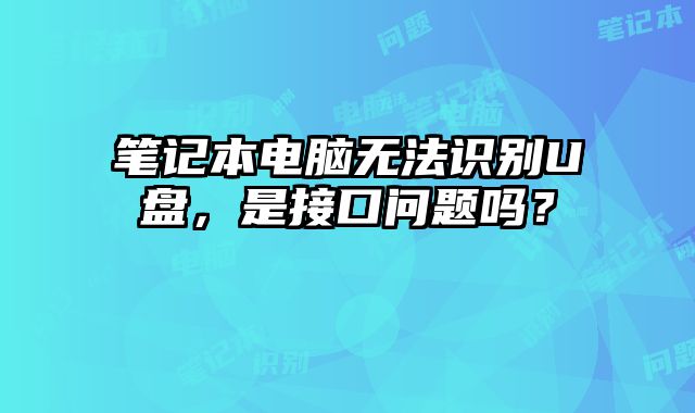 笔记本电脑无法识别U盘，是接口问题吗？