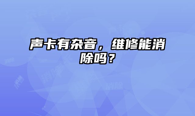 声卡有杂音，维修能消除吗？