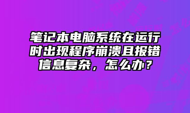 笔记本电脑系统在运行时出现程序崩溃且报错信息复杂，怎么办？