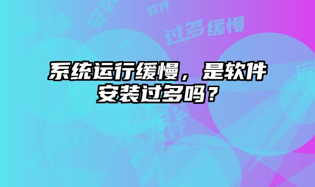 系统运行缓慢，是软件安装过多吗？