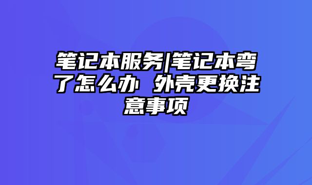 笔记本服务|笔记本弯了怎么办 外壳更换注意事项