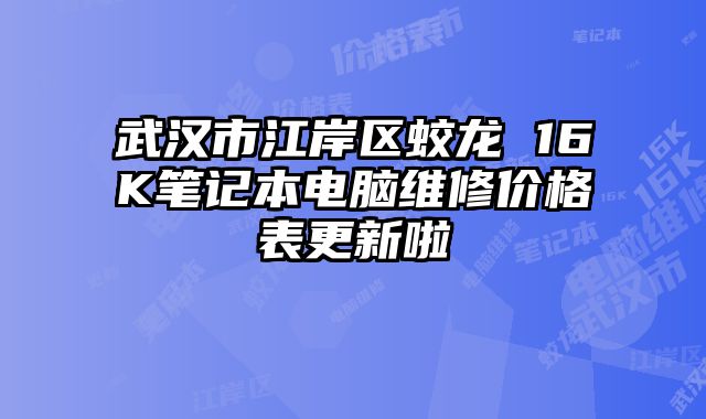 武汉市江岸区蛟龙 16K笔记本电脑维修价格表更新啦