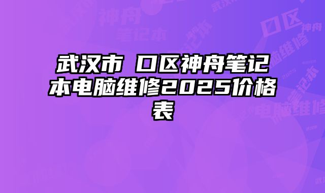 武汉市硚口区神舟笔记本电脑维修2025价格表