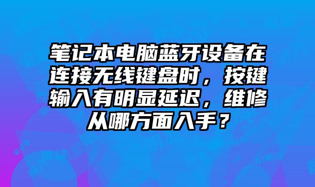 笔记本电脑蓝牙设备在连接无线键盘时，按键输入有明显延迟，维修从哪方面入手？