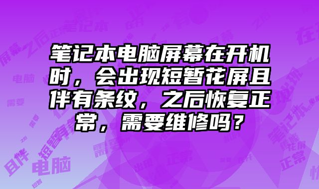 笔记本电脑屏幕在开机时，会出现短暂花屏且伴有条纹，之后恢复正常，需要维修吗？