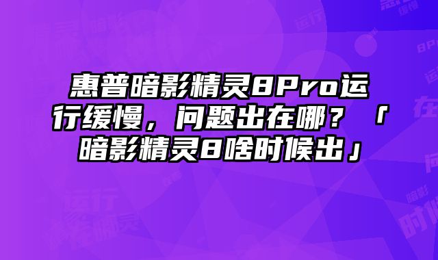 惠普暗影精灵8Pro运行缓慢，问题出在哪？「暗影精灵8啥时候出」