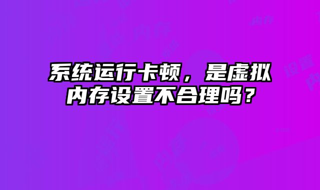 系统运行卡顿，是虚拟内存设置不合理吗？