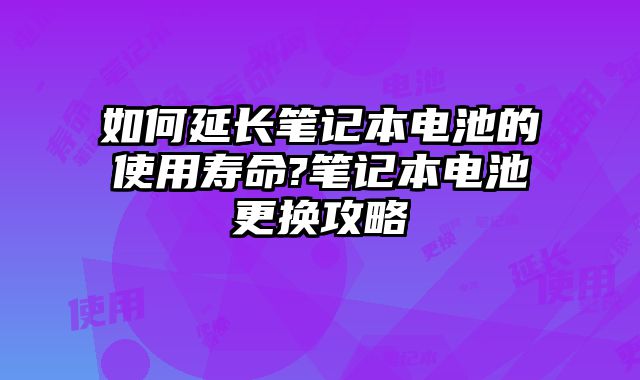 如何延长笔记本电池的使用寿命?笔记本电池更换攻略