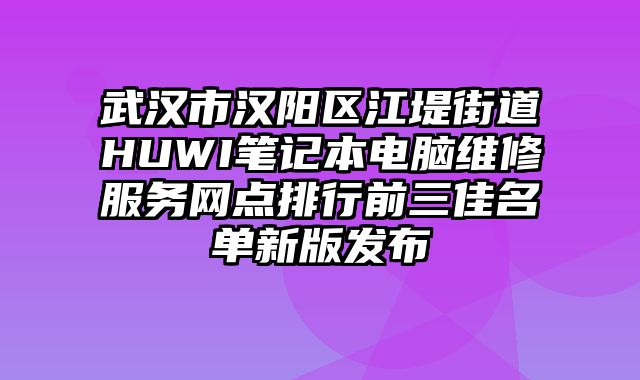 武汉市汉阳区江堤街道HUWI笔记本电脑维修服务网点排行前三佳名单新版发布