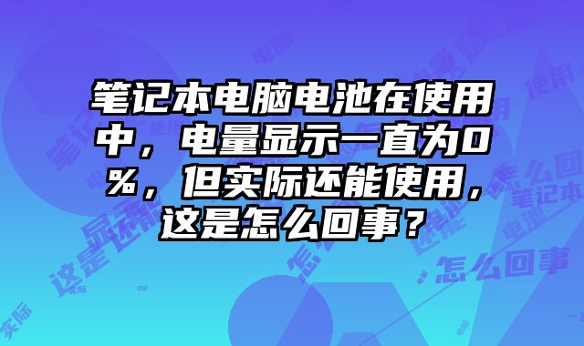 笔记本电脑电池在使用中，电量显示一直为0%，但实际还能使用，这是怎么回事？