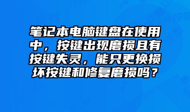 笔记本电脑键盘在使用中，按键出现磨损且有按键失灵，能只更换损坏按键和修复磨损吗？