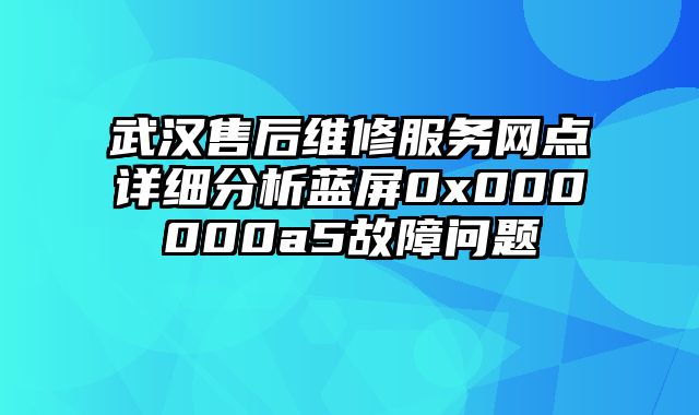 武汉售后维修服务网点详细分析蓝屏0x000000a5故障问题