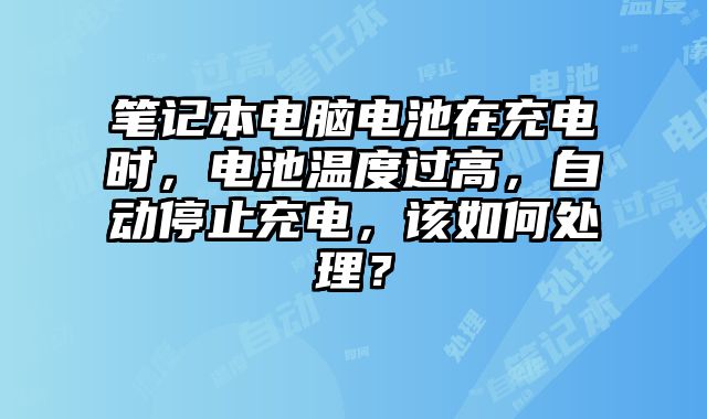 笔记本电脑电池在充电时，电池温度过高，自动停止充电，该如何处理？