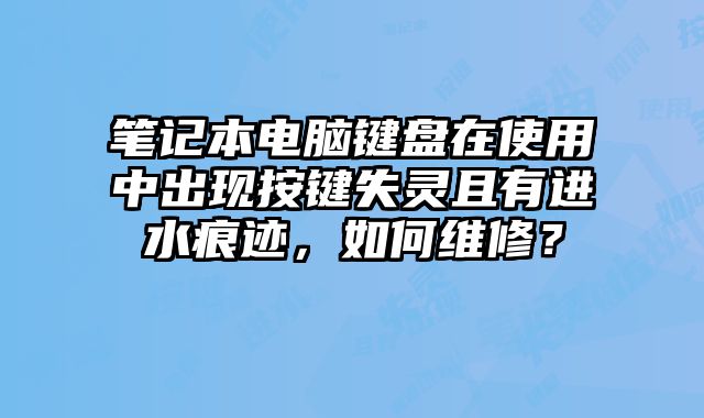 笔记本电脑键盘在使用中出现按键失灵且有进水痕迹，如何维修？