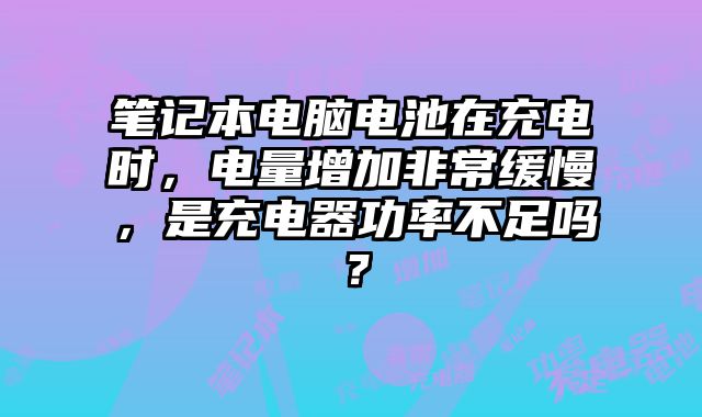 笔记本电脑电池在充电时，电量增加非常缓慢，是充电器功率不足吗？