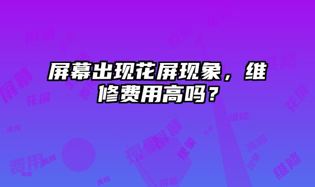 屏幕出现花屏现象，维修费用高吗？