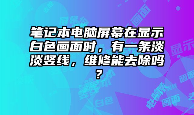 笔记本电脑屏幕在显示白色画面时，有一条淡淡竖线，维修能去除吗？