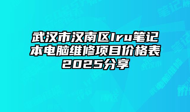 武汉市汉南区Iru笔记本电脑维修项目价格表2025分享