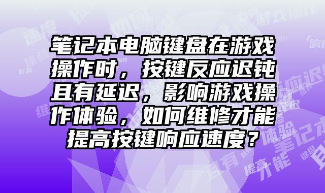 笔记本电脑键盘在游戏操作时，按键反应迟钝且有延迟，影响游戏操作体验，如何维修才能提高按键响应速度？