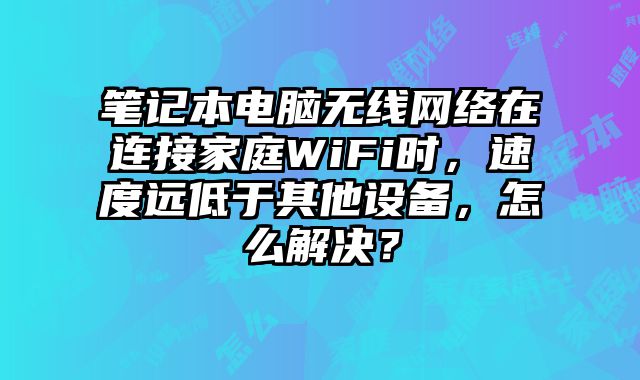 笔记本电脑无线网络在连接家庭WiFi时，速度远低于其他设备，怎么解决？