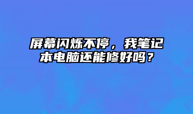 屏幕闪烁不停，我笔记本电脑还能修好吗？