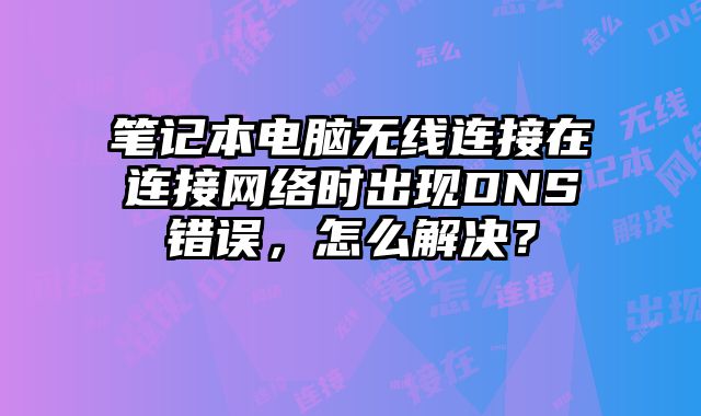 笔记本电脑无线连接在连接网络时出现DNS错误，怎么解决？