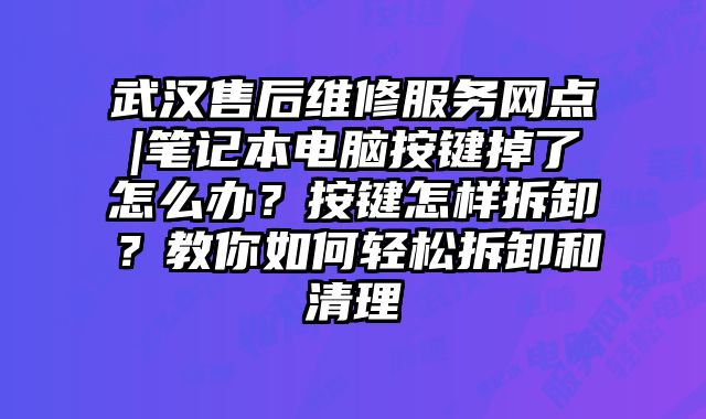 武汉售后维修服务网点|笔记本电脑按键掉了怎么办？按键怎样拆卸？教你如何轻松拆卸和清理