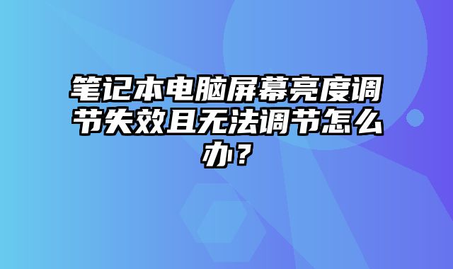 笔记本电脑屏幕亮度调节失效且无法调节怎么办？