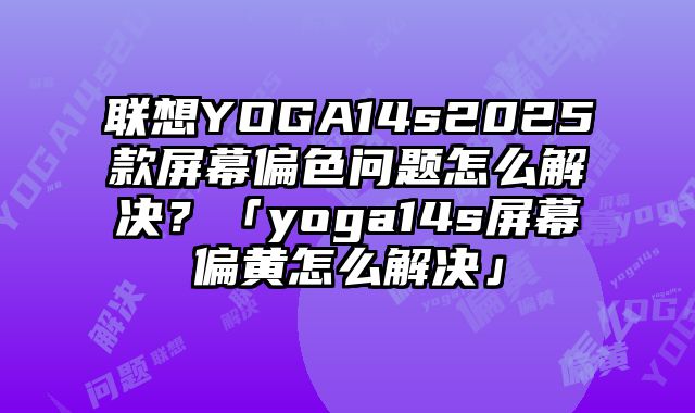 联想YOGA14s2025款屏幕偏色问题怎么解决？「yoga14s屏幕偏黄怎么解决」