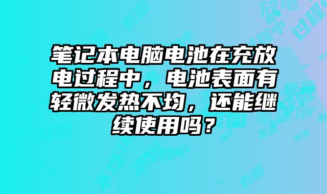 笔记本电脑电池在充放电过程中，电池表面有轻微发热不均，还能继续使用吗？