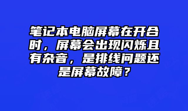 笔记本电脑屏幕在开合时，屏幕会出现闪烁且有杂音，是排线问题还是屏幕故障？