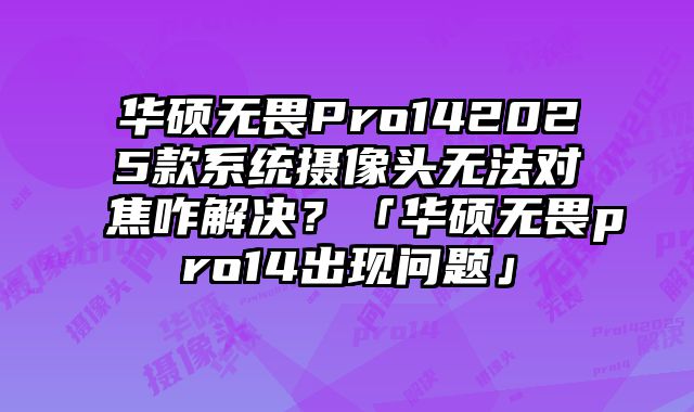 华硕无畏Pro142025款系统摄像头无法对焦咋解决？「华硕无畏pro14出现问题」