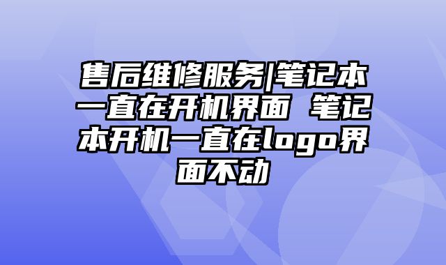 售后维修服务|笔记本一直在开机界面 笔记本开机一直在logo界面不动