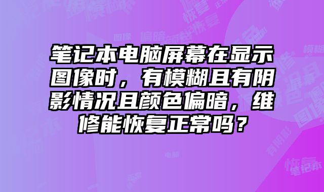 笔记本电脑屏幕在显示图像时，有模糊且有阴影情况且颜色偏暗，维修能恢复正常吗？