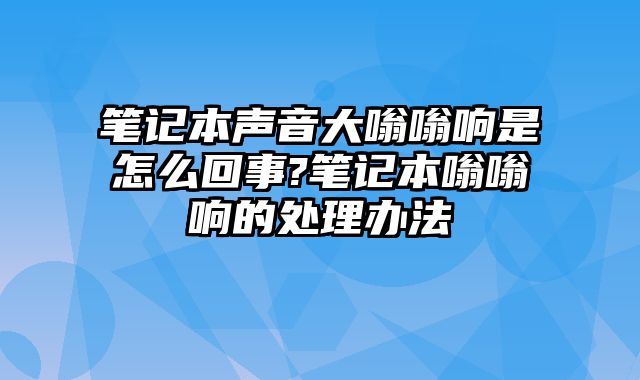 笔记本声音大嗡嗡响是怎么回事?笔记本嗡嗡响的处理办法