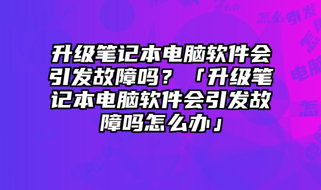 升级笔记本电脑软件会引发故障吗？「升级笔记本电脑软件会引发故障吗怎么办」