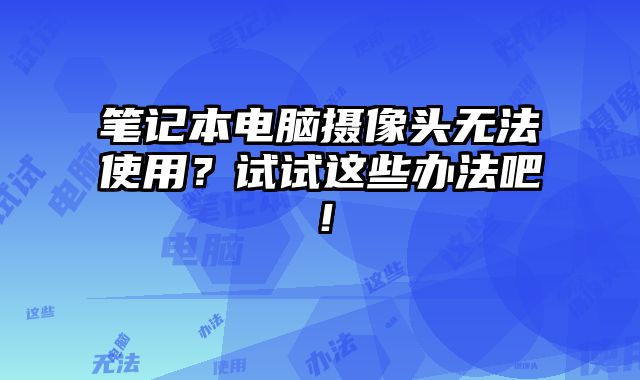 笔记本电脑摄像头无法使用？试试这些办法吧！