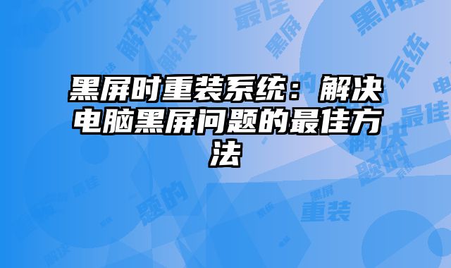 黑屏时重装系统：解决电脑黑屏问题的最佳方法