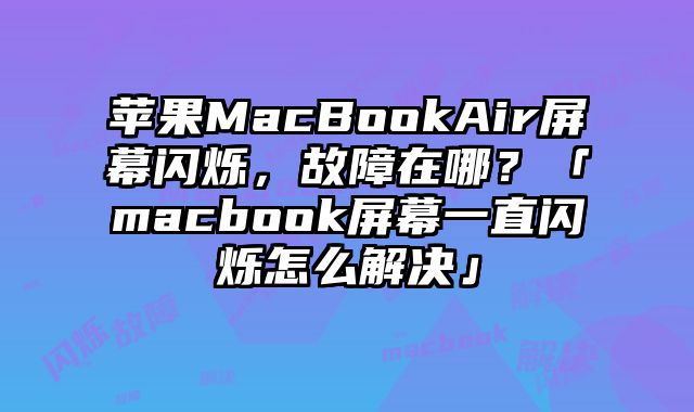 苹果MacBookAir屏幕闪烁，故障在哪？「macbook屏幕一直闪烁怎么解决」