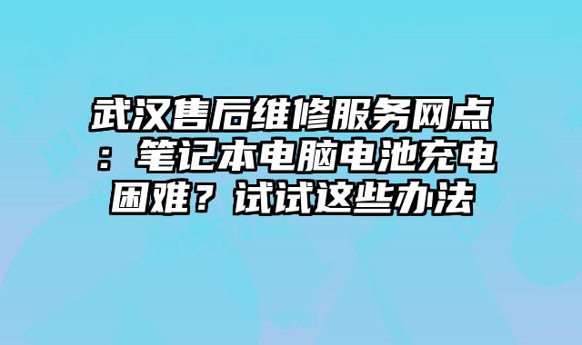 武汉售后维修服务网点：笔记本电脑电池充电困难？试试这些办法