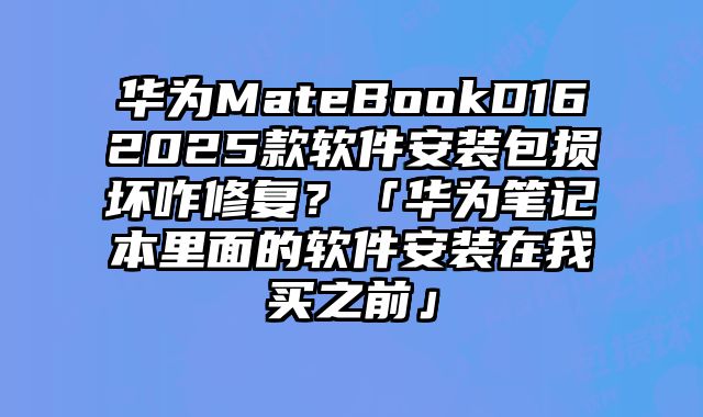 华为MateBookD162025款软件安装包损坏咋修复？「华为笔记本里面的软件安装在我买之前」