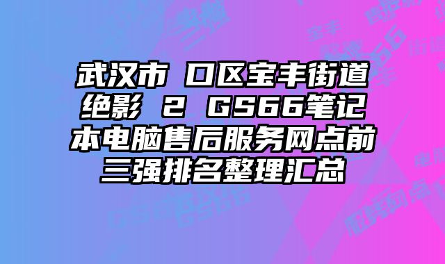 武汉市硚口区宝丰街道绝影 2 GS66笔记本电脑售后服务网点前三强排名整理汇总