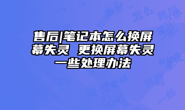 售后|笔记本怎么换屏幕失灵 更换屏幕失灵一些处理办法