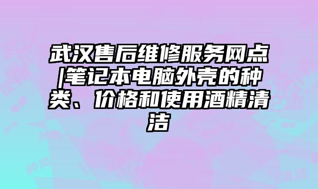 武汉售后维修服务网点|笔记本电脑外壳的种类、价格和使用酒精清洁