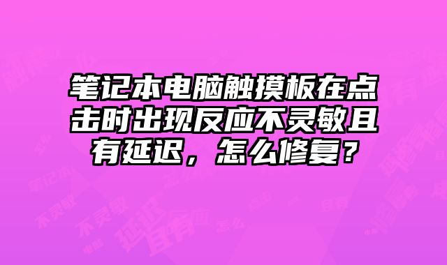 笔记本电脑触摸板在点击时出现反应不灵敏且有延迟，怎么修复？