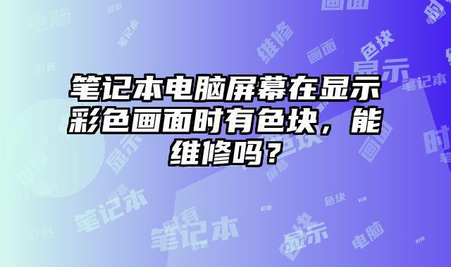 笔记本电脑屏幕在显示彩色画面时有色块，能维修吗？