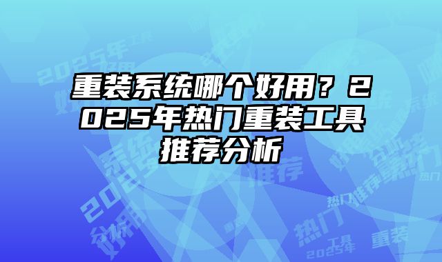 重装系统哪个好用？2025年热门重装工具推荐分析