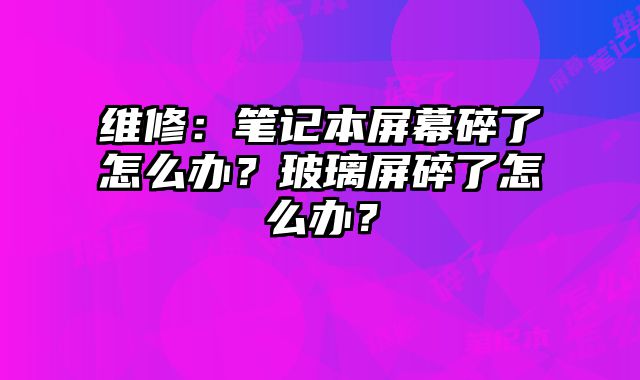 维修：笔记本屏幕碎了怎么办？玻璃屏碎了怎么办？